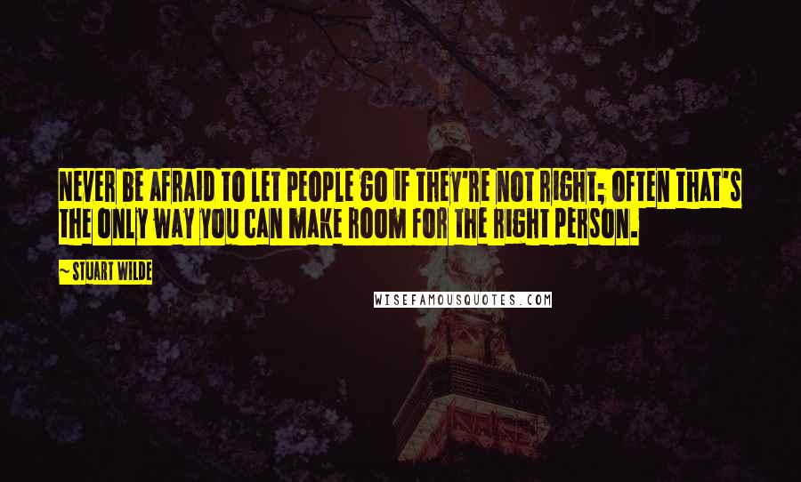 Stuart Wilde Quotes: Never be afraid to let people go if they're not right; often that's the only way you can make room for the right person.