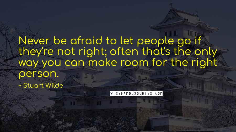 Stuart Wilde Quotes: Never be afraid to let people go if they're not right; often that's the only way you can make room for the right person.