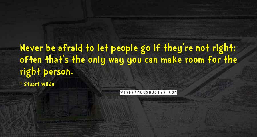 Stuart Wilde Quotes: Never be afraid to let people go if they're not right; often that's the only way you can make room for the right person.