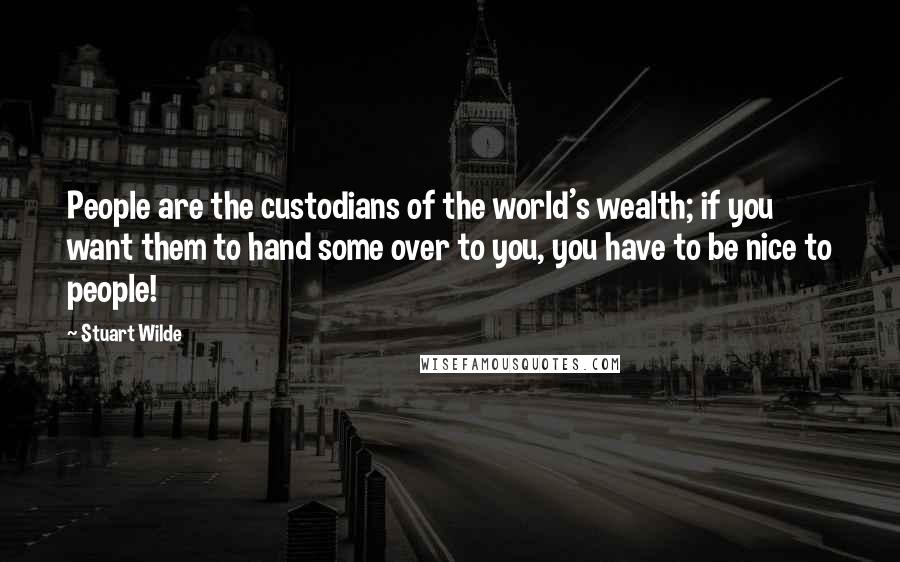 Stuart Wilde Quotes: People are the custodians of the world's wealth; if you want them to hand some over to you, you have to be nice to people!