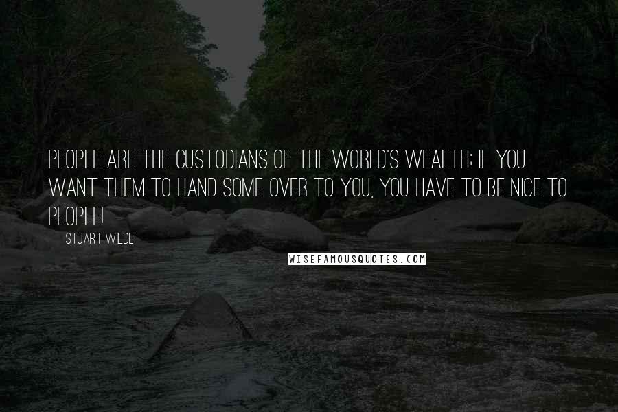 Stuart Wilde Quotes: People are the custodians of the world's wealth; if you want them to hand some over to you, you have to be nice to people!