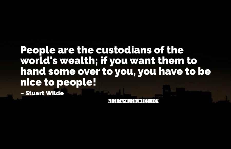 Stuart Wilde Quotes: People are the custodians of the world's wealth; if you want them to hand some over to you, you have to be nice to people!