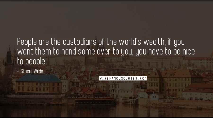 Stuart Wilde Quotes: People are the custodians of the world's wealth; if you want them to hand some over to you, you have to be nice to people!