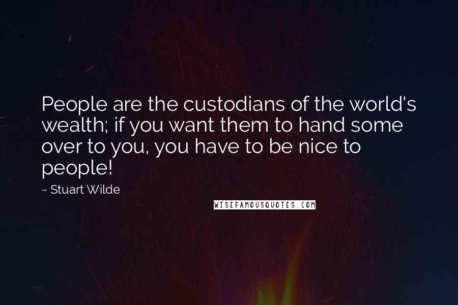 Stuart Wilde Quotes: People are the custodians of the world's wealth; if you want them to hand some over to you, you have to be nice to people!
