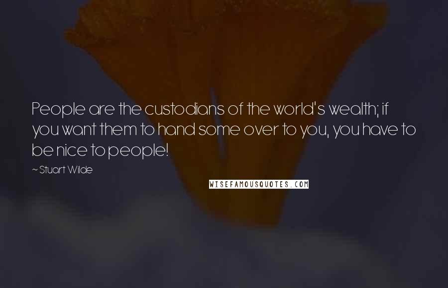 Stuart Wilde Quotes: People are the custodians of the world's wealth; if you want them to hand some over to you, you have to be nice to people!