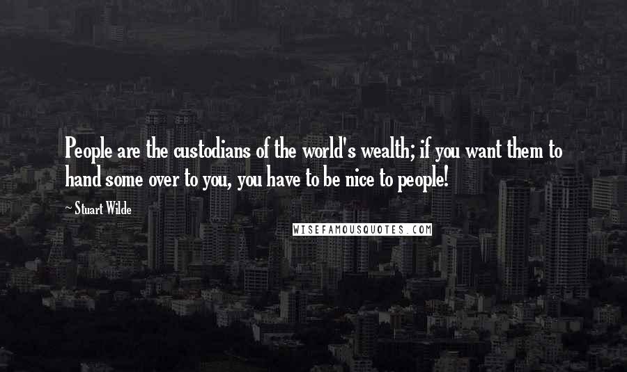 Stuart Wilde Quotes: People are the custodians of the world's wealth; if you want them to hand some over to you, you have to be nice to people!