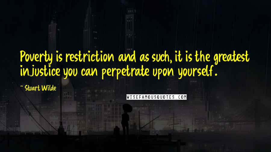 Stuart Wilde Quotes: Poverty is restriction and as such, it is the greatest injustice you can perpetrate upon yourself.