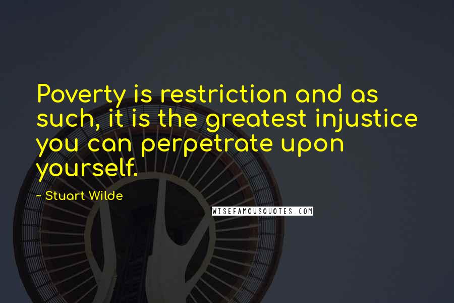 Stuart Wilde Quotes: Poverty is restriction and as such, it is the greatest injustice you can perpetrate upon yourself.