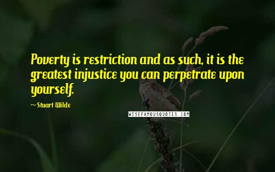 Stuart Wilde Quotes: Poverty is restriction and as such, it is the greatest injustice you can perpetrate upon yourself.