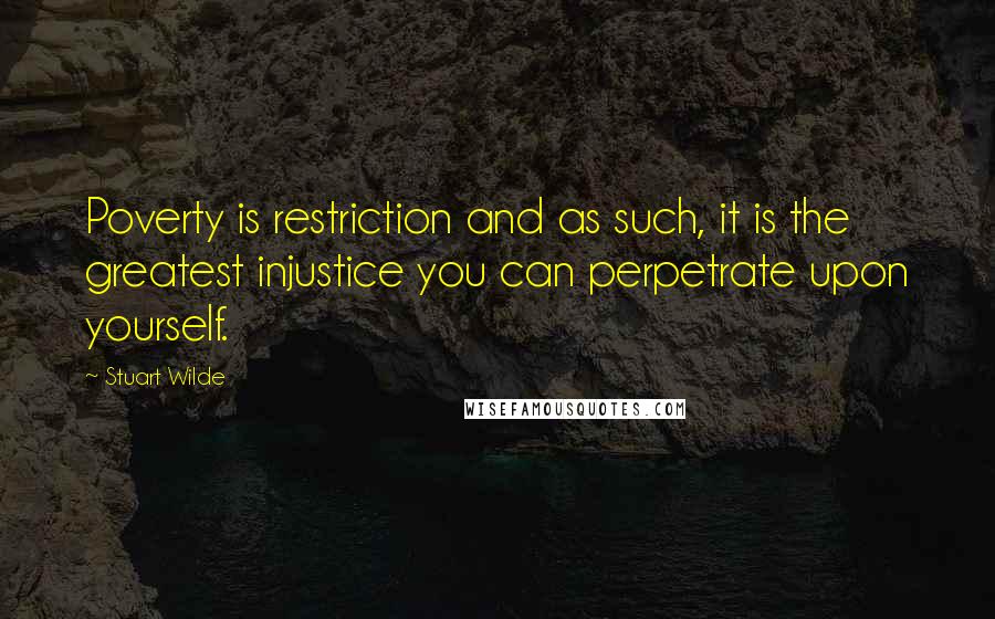 Stuart Wilde Quotes: Poverty is restriction and as such, it is the greatest injustice you can perpetrate upon yourself.