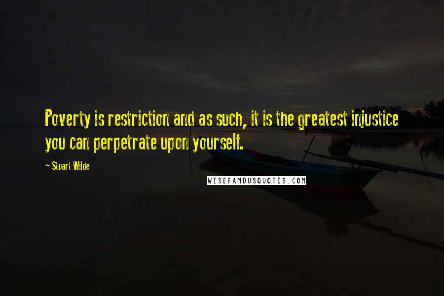 Stuart Wilde Quotes: Poverty is restriction and as such, it is the greatest injustice you can perpetrate upon yourself.