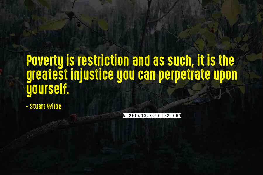 Stuart Wilde Quotes: Poverty is restriction and as such, it is the greatest injustice you can perpetrate upon yourself.