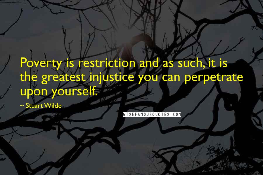 Stuart Wilde Quotes: Poverty is restriction and as such, it is the greatest injustice you can perpetrate upon yourself.