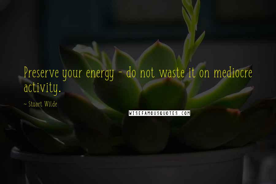 Stuart Wilde Quotes: Preserve your energy - do not waste it on mediocre activity.