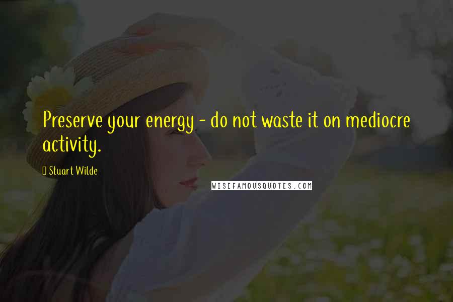 Stuart Wilde Quotes: Preserve your energy - do not waste it on mediocre activity.