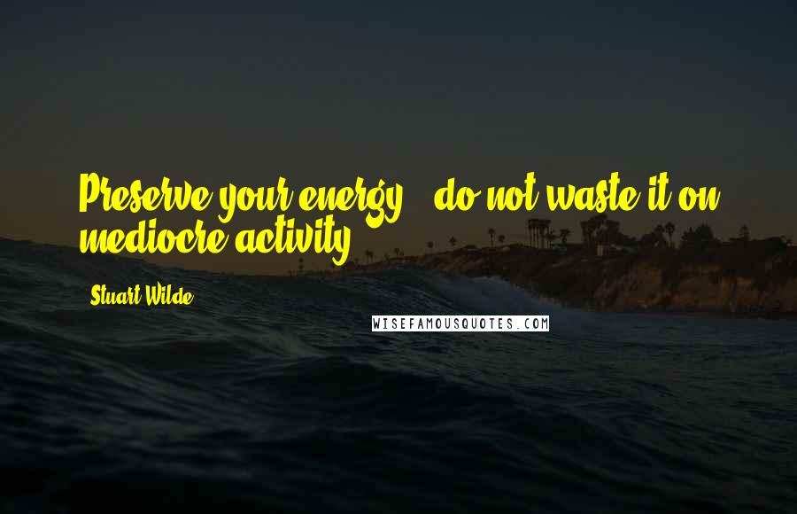 Stuart Wilde Quotes: Preserve your energy - do not waste it on mediocre activity.