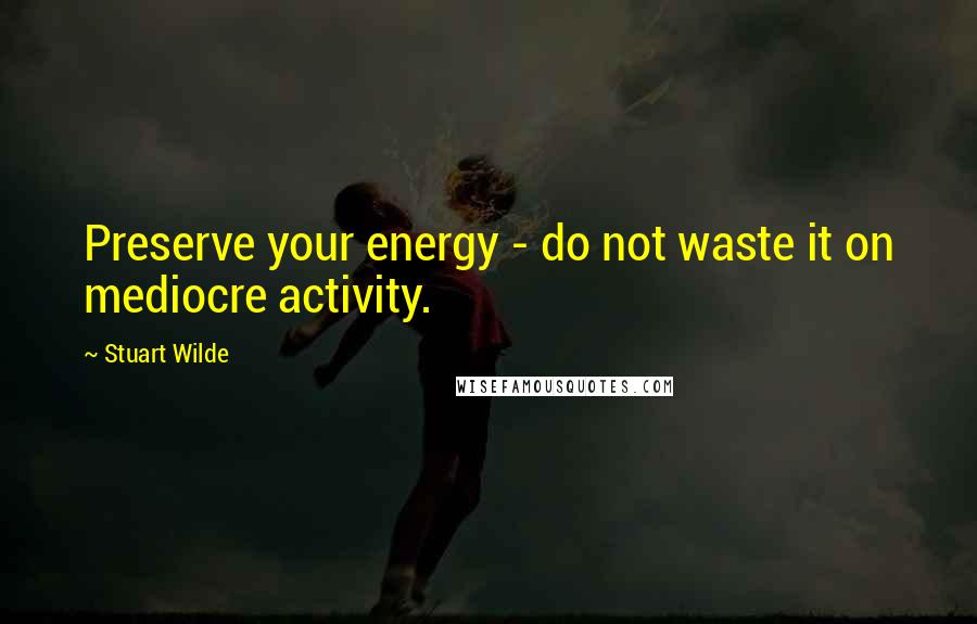 Stuart Wilde Quotes: Preserve your energy - do not waste it on mediocre activity.