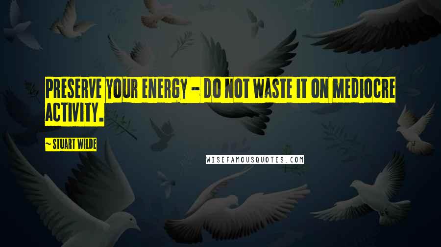 Stuart Wilde Quotes: Preserve your energy - do not waste it on mediocre activity.