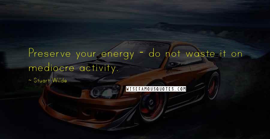 Stuart Wilde Quotes: Preserve your energy - do not waste it on mediocre activity.