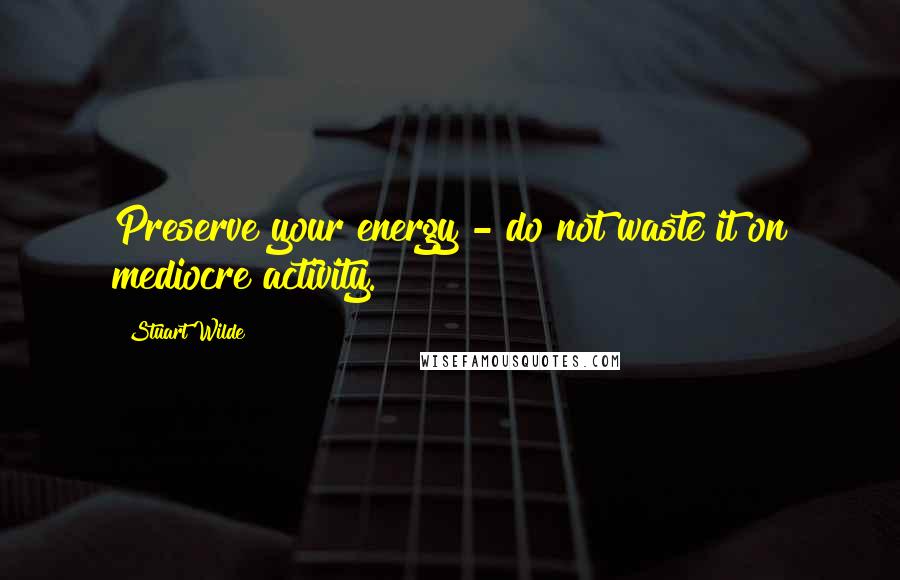 Stuart Wilde Quotes: Preserve your energy - do not waste it on mediocre activity.