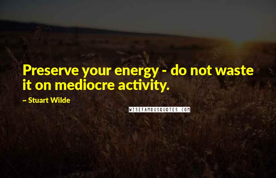 Stuart Wilde Quotes: Preserve your energy - do not waste it on mediocre activity.