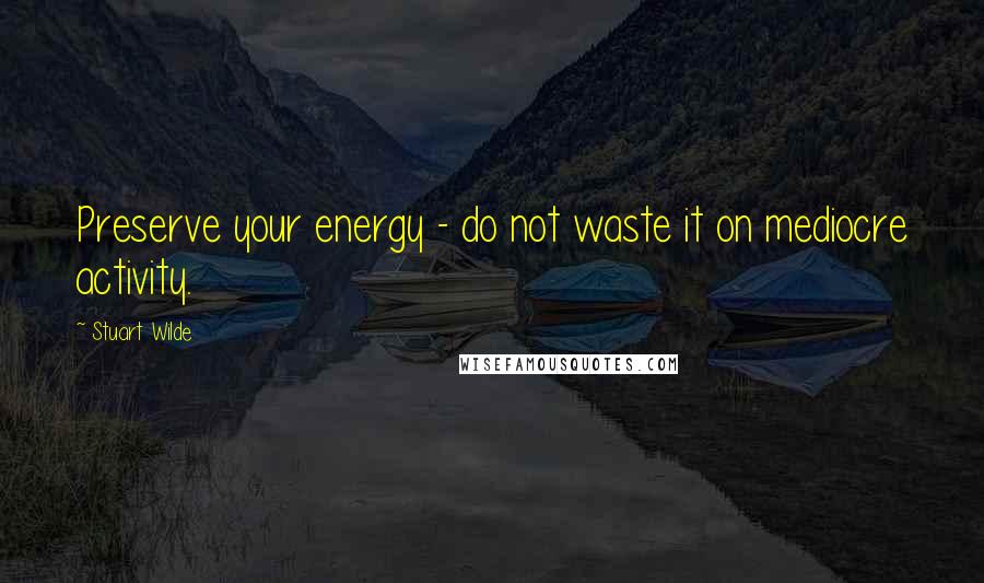 Stuart Wilde Quotes: Preserve your energy - do not waste it on mediocre activity.