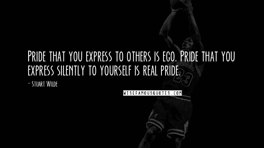 Stuart Wilde Quotes: Pride that you express to others is ego. Pride that you express silently to yourself is real pride.