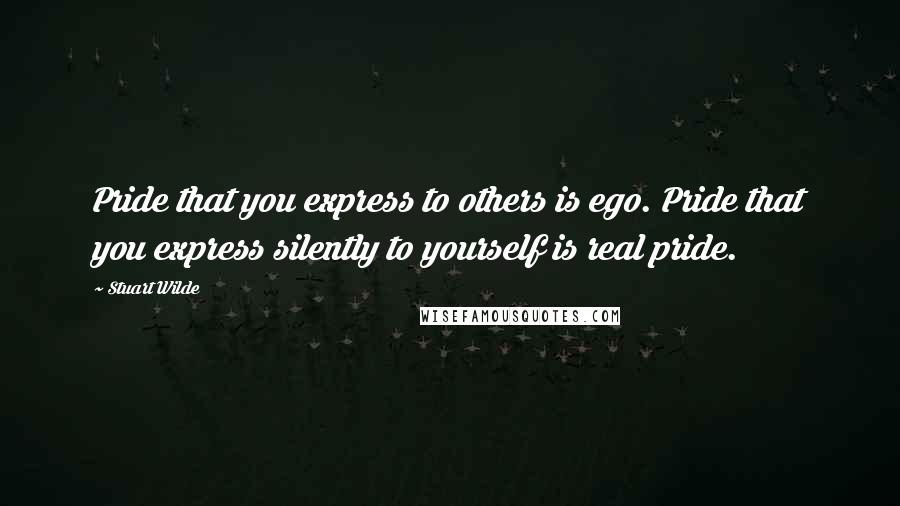 Stuart Wilde Quotes: Pride that you express to others is ego. Pride that you express silently to yourself is real pride.