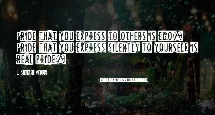 Stuart Wilde Quotes: Pride that you express to others is ego. Pride that you express silently to yourself is real pride.