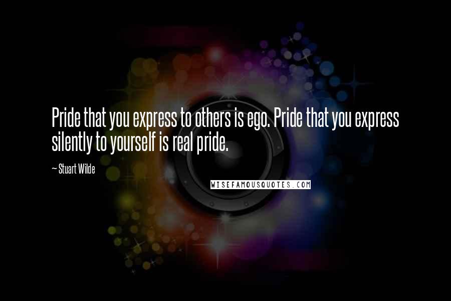 Stuart Wilde Quotes: Pride that you express to others is ego. Pride that you express silently to yourself is real pride.