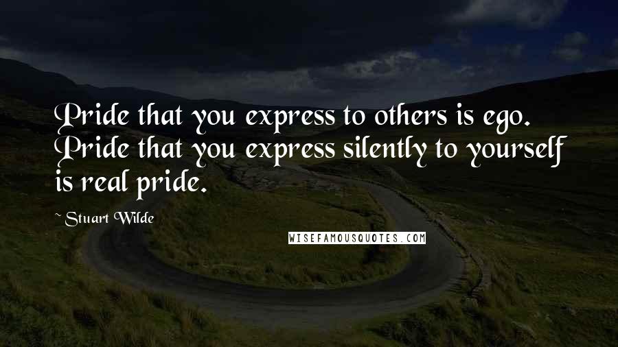 Stuart Wilde Quotes: Pride that you express to others is ego. Pride that you express silently to yourself is real pride.