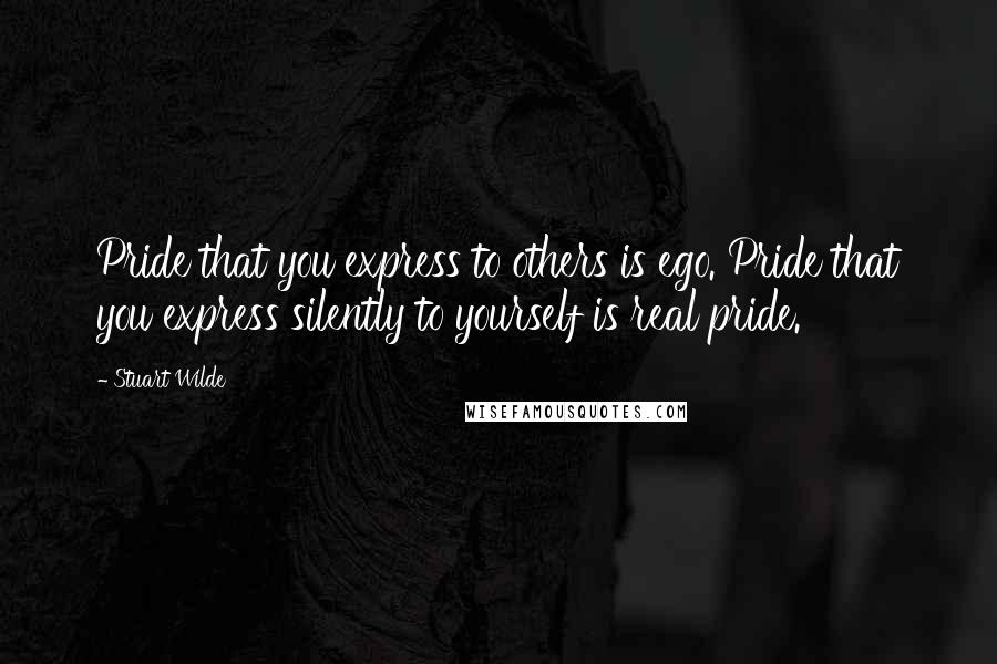 Stuart Wilde Quotes: Pride that you express to others is ego. Pride that you express silently to yourself is real pride.