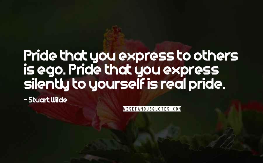 Stuart Wilde Quotes: Pride that you express to others is ego. Pride that you express silently to yourself is real pride.