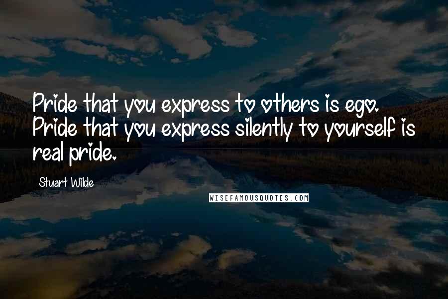 Stuart Wilde Quotes: Pride that you express to others is ego. Pride that you express silently to yourself is real pride.