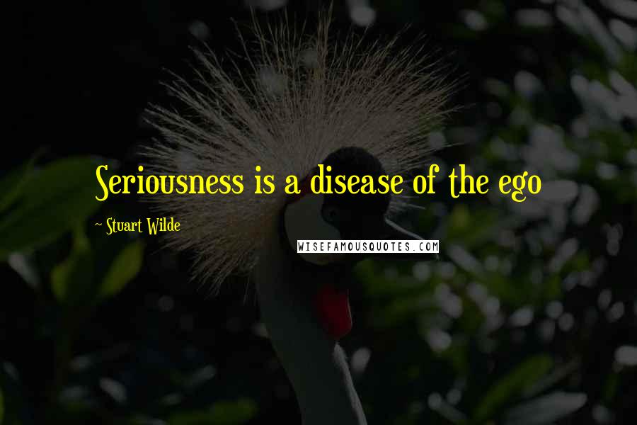 Stuart Wilde Quotes: Seriousness is a disease of the ego