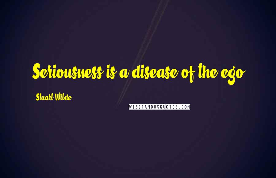 Stuart Wilde Quotes: Seriousness is a disease of the ego