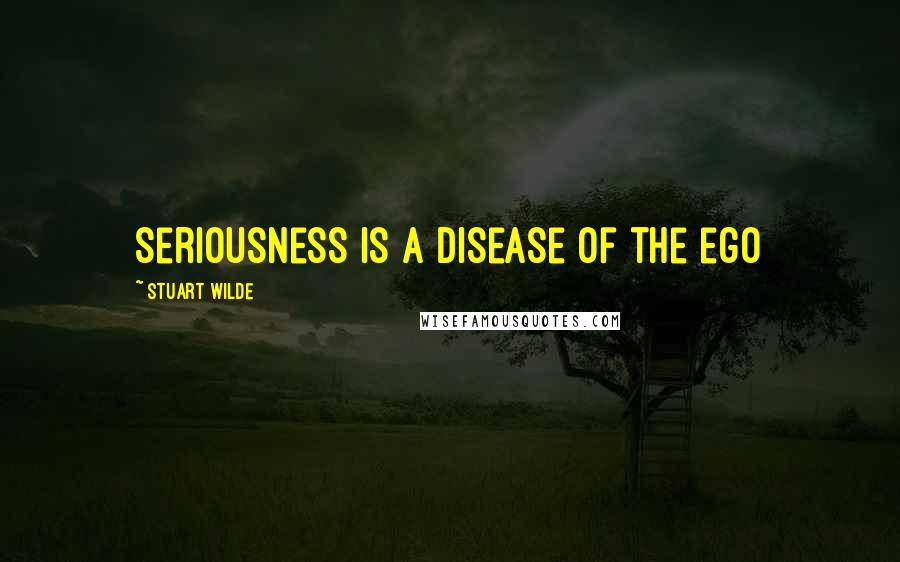 Stuart Wilde Quotes: Seriousness is a disease of the ego