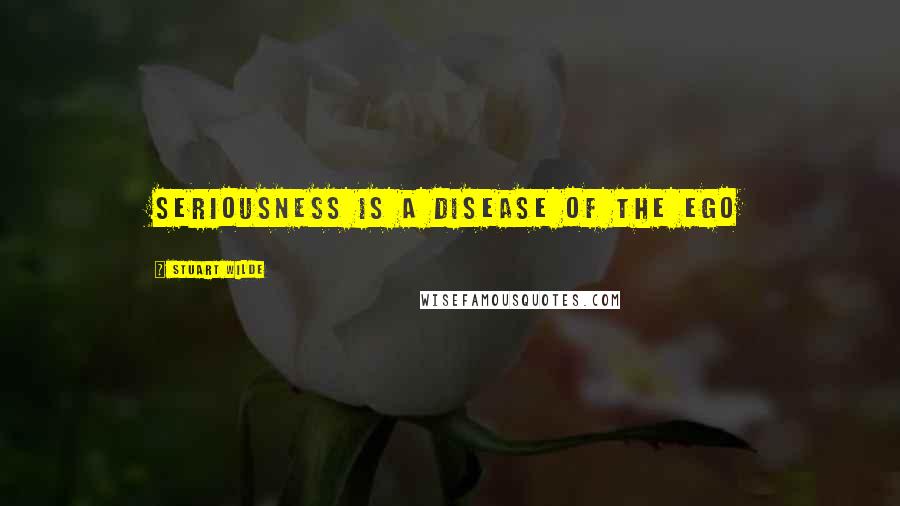Stuart Wilde Quotes: Seriousness is a disease of the ego