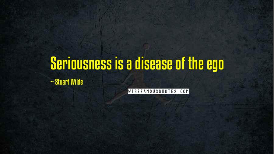 Stuart Wilde Quotes: Seriousness is a disease of the ego
