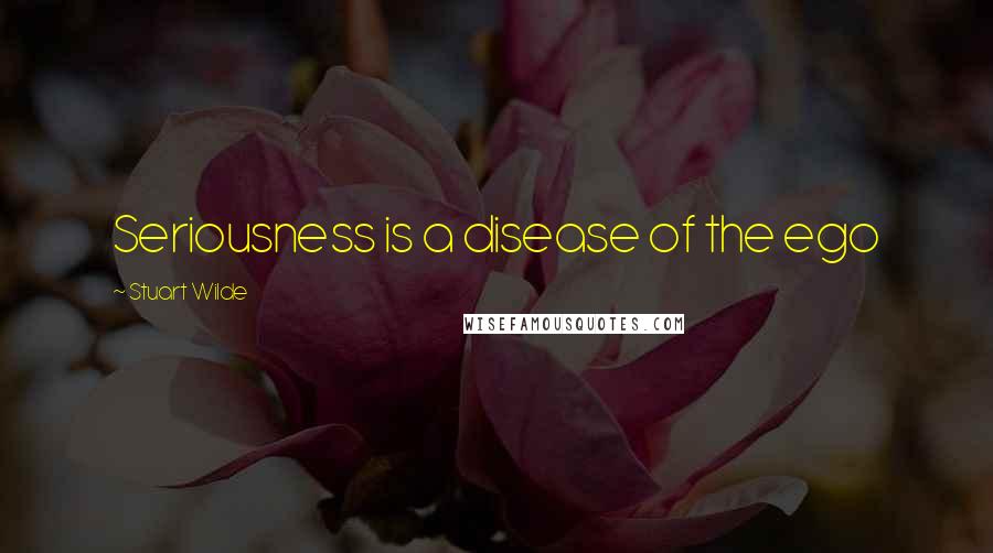 Stuart Wilde Quotes: Seriousness is a disease of the ego