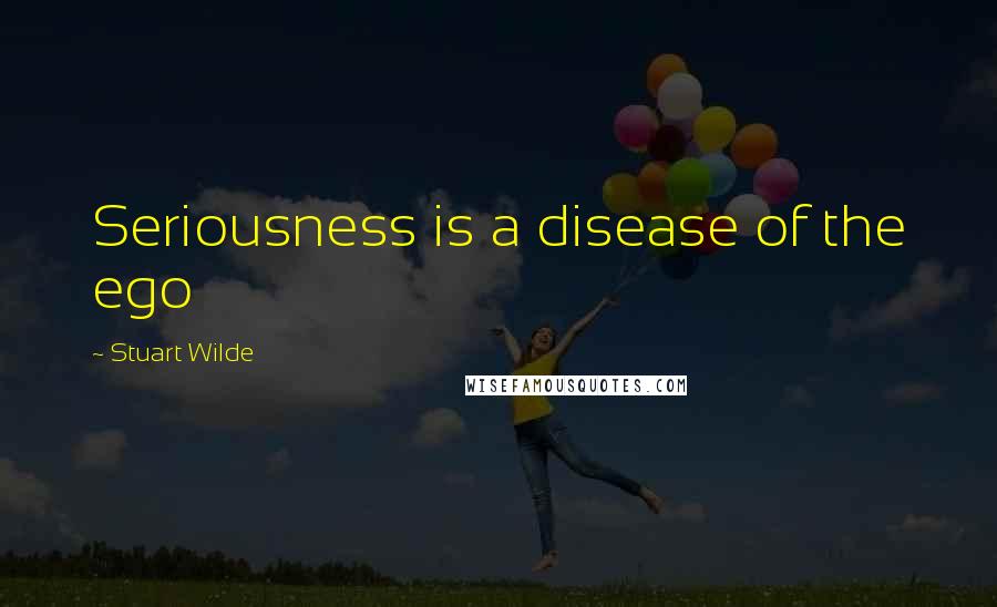 Stuart Wilde Quotes: Seriousness is a disease of the ego
