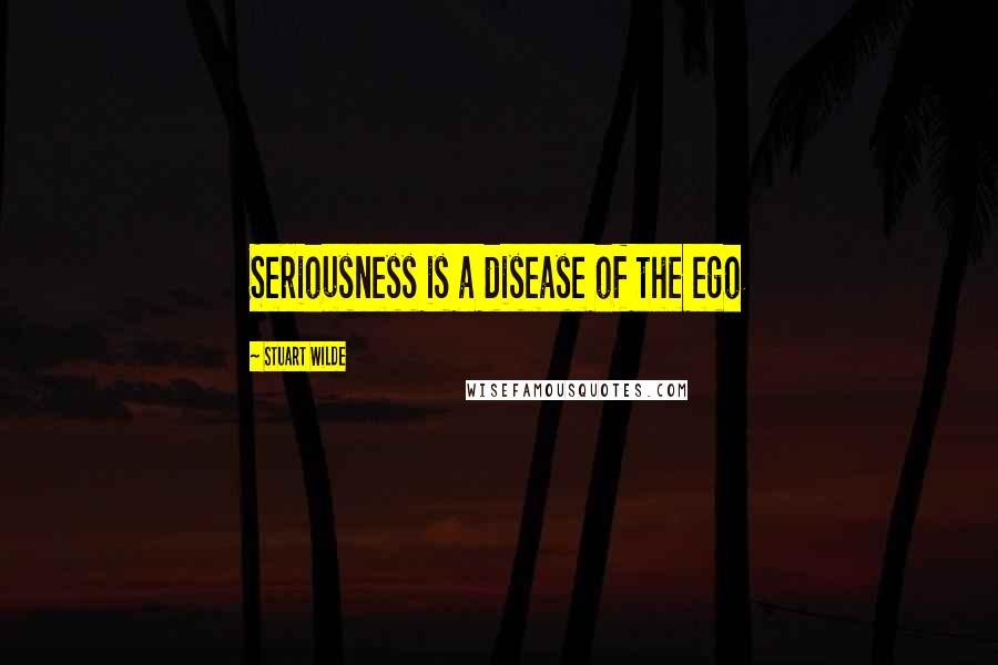 Stuart Wilde Quotes: Seriousness is a disease of the ego