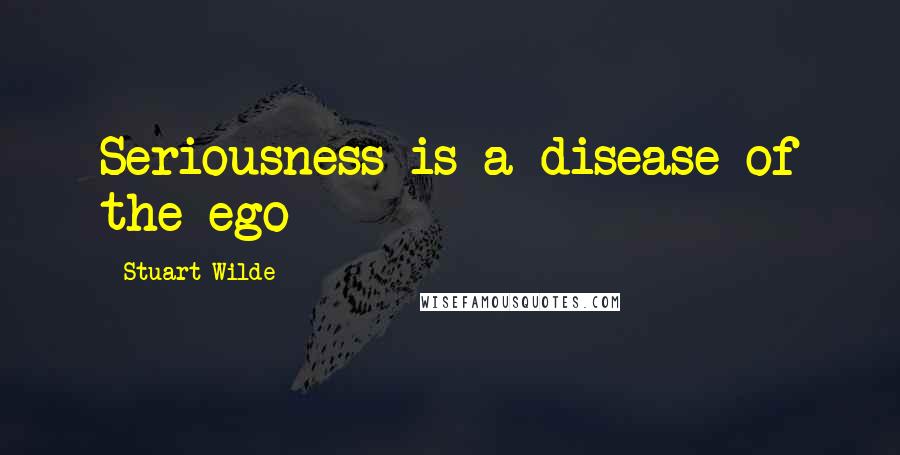 Stuart Wilde Quotes: Seriousness is a disease of the ego