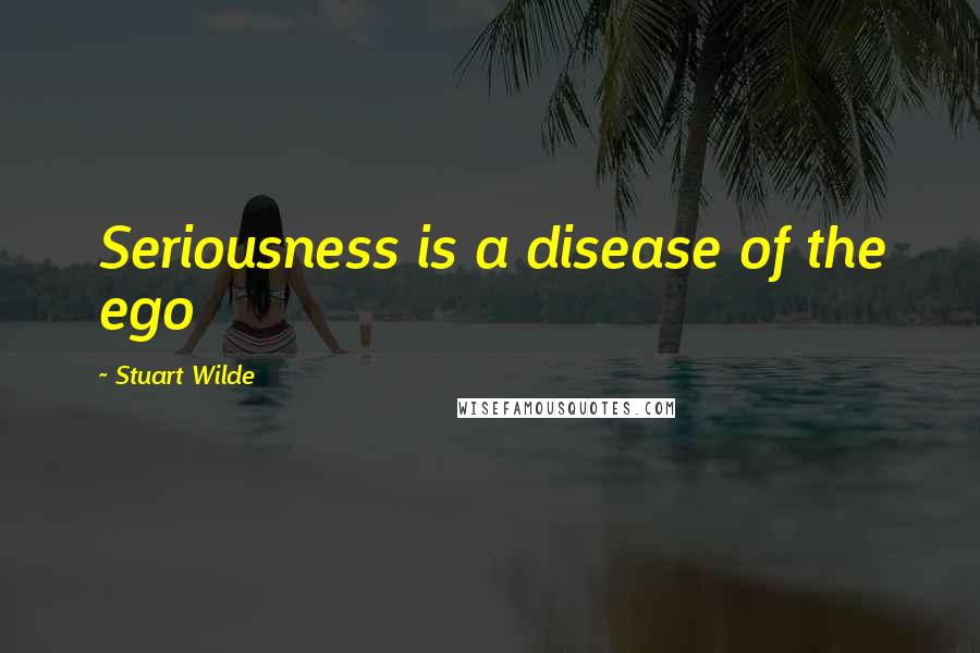 Stuart Wilde Quotes: Seriousness is a disease of the ego