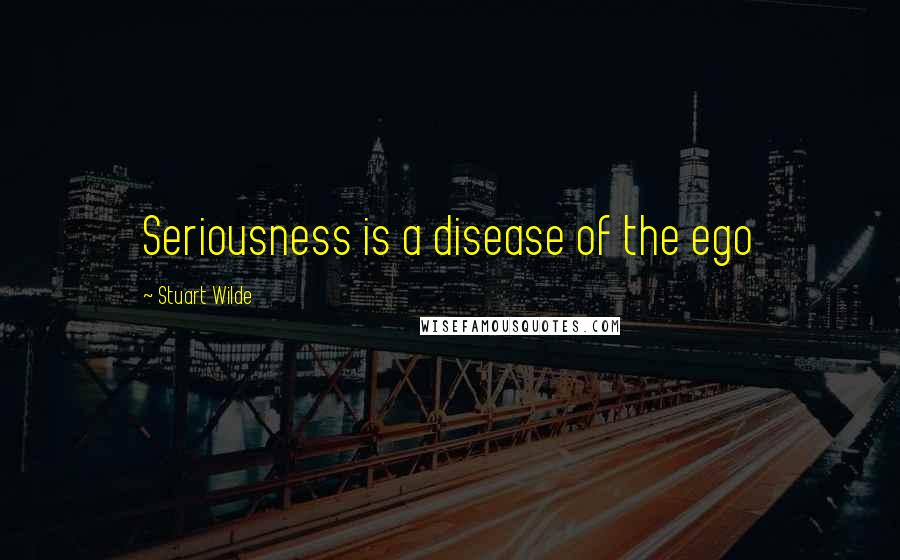 Stuart Wilde Quotes: Seriousness is a disease of the ego