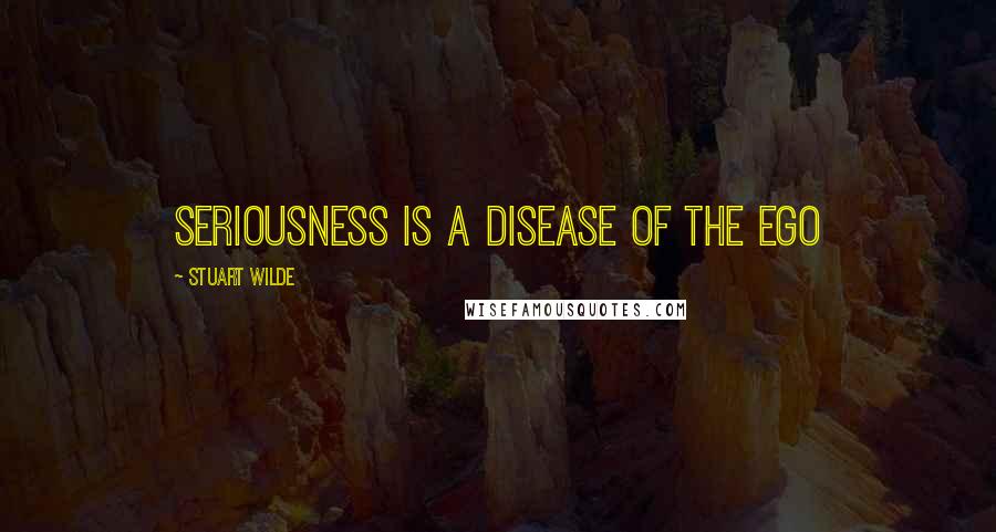 Stuart Wilde Quotes: Seriousness is a disease of the ego