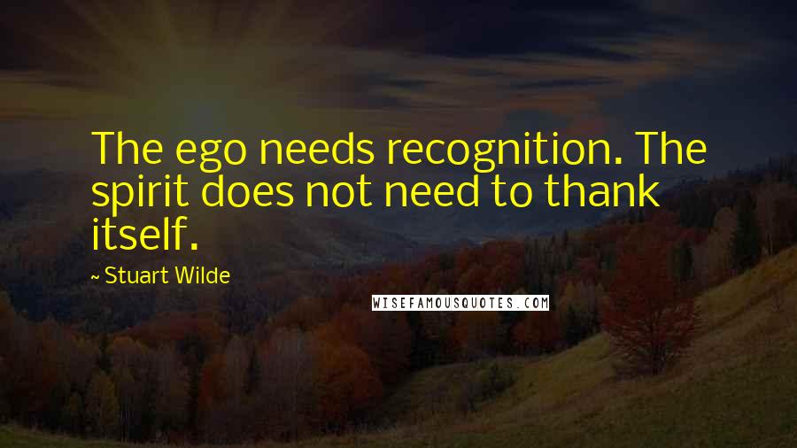 Stuart Wilde Quotes: The ego needs recognition. The spirit does not need to thank itself.