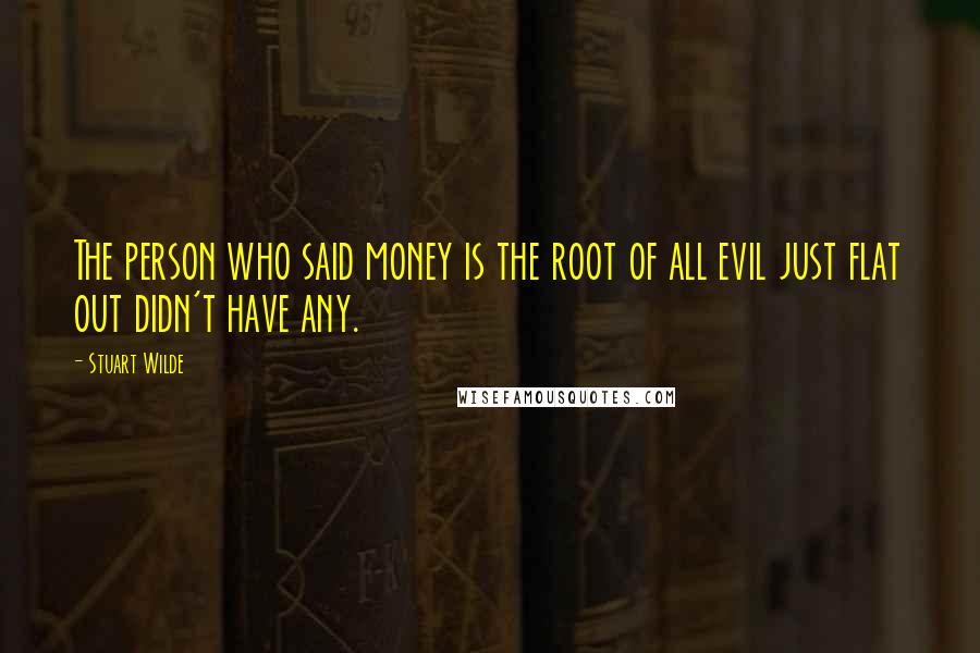 Stuart Wilde Quotes: The person who said money is the root of all evil just flat out didn't have any.