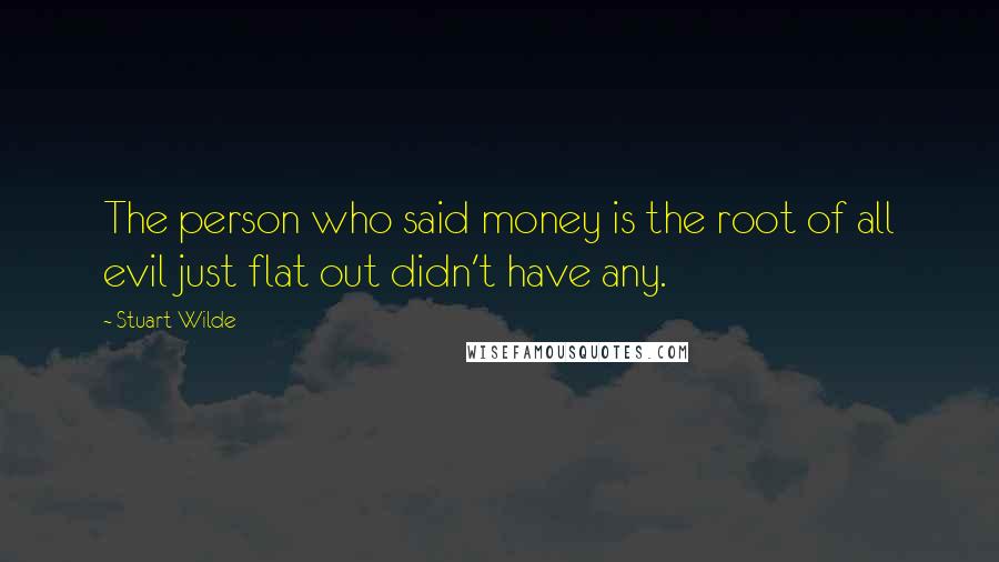 Stuart Wilde Quotes: The person who said money is the root of all evil just flat out didn't have any.