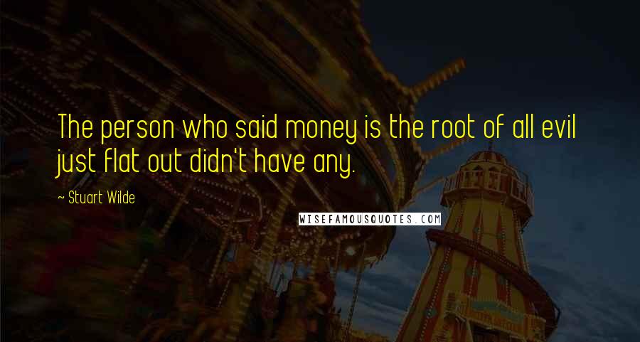 Stuart Wilde Quotes: The person who said money is the root of all evil just flat out didn't have any.
